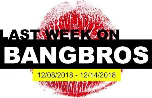 Last Week BANGBROS.COM 12/08/2018 12/14/2018