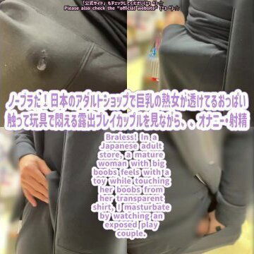 ノーブラだ！日本のアダルトショップで巨乳の熟女が透けてるおっぱい触って玩具で悶える露出プレイカップルを見ながら、、オナニー・日本人・素人・自撮り・射精　Braless! Japanese